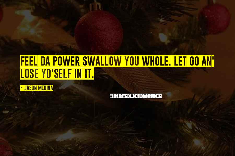 Jason Medina Quotes: Feel da power swallow you whole. Let go an' lose yo'self in it.