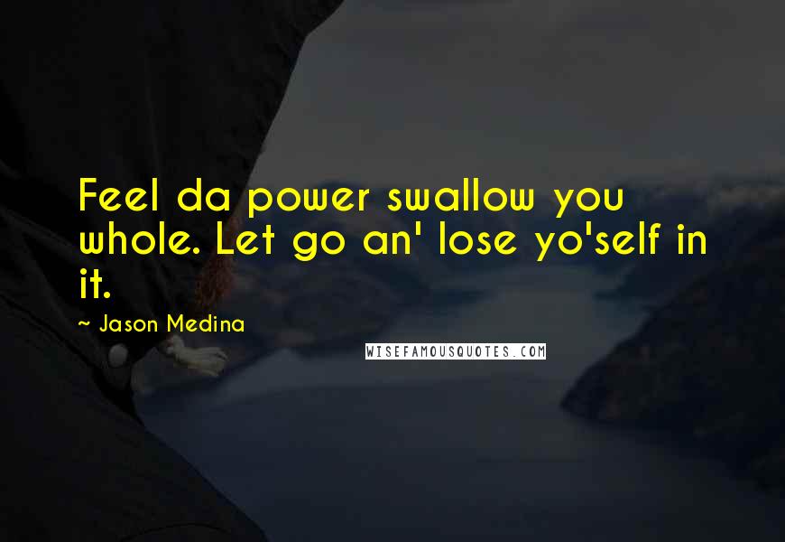 Jason Medina Quotes: Feel da power swallow you whole. Let go an' lose yo'self in it.
