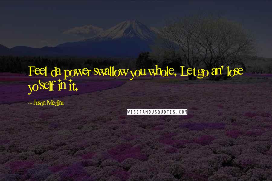 Jason Medina Quotes: Feel da power swallow you whole. Let go an' lose yo'self in it.