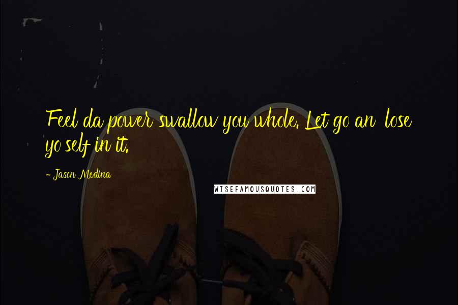 Jason Medina Quotes: Feel da power swallow you whole. Let go an' lose yo'self in it.