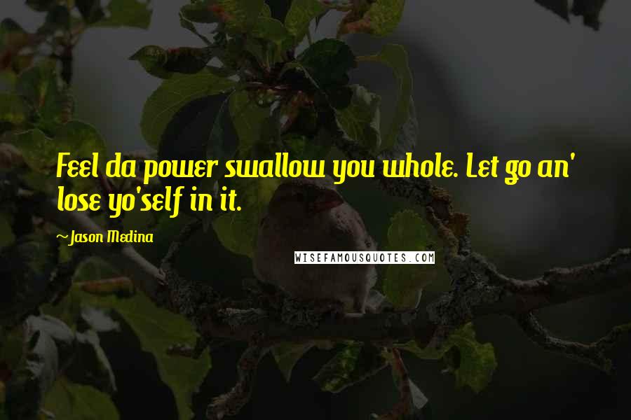 Jason Medina Quotes: Feel da power swallow you whole. Let go an' lose yo'self in it.