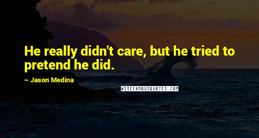 Jason Medina Quotes: He really didn't care, but he tried to pretend he did.