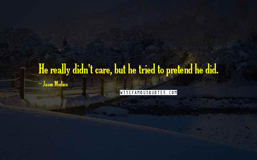 Jason Medina Quotes: He really didn't care, but he tried to pretend he did.