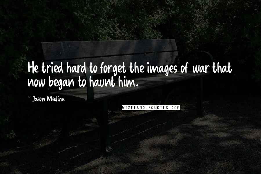 Jason Medina Quotes: He tried hard to forget the images of war that now began to haunt him.