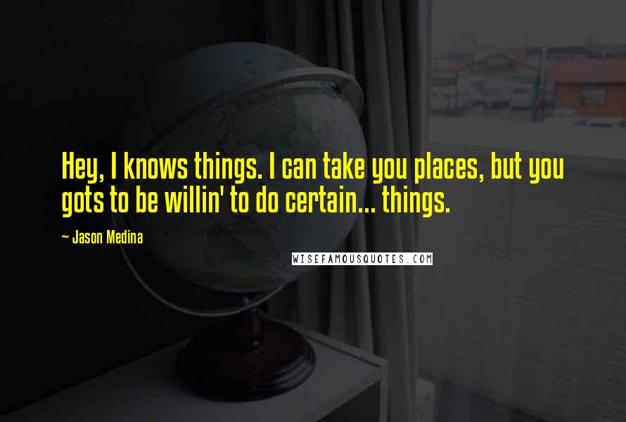 Jason Medina Quotes: Hey, I knows things. I can take you places, but you gots to be willin' to do certain... things.