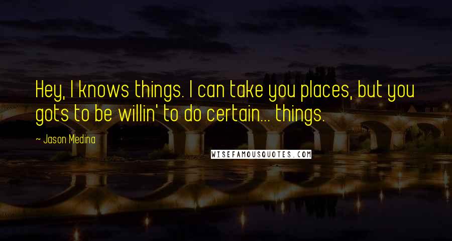 Jason Medina Quotes: Hey, I knows things. I can take you places, but you gots to be willin' to do certain... things.