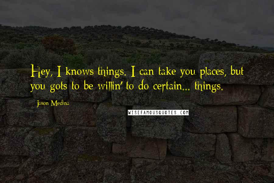 Jason Medina Quotes: Hey, I knows things. I can take you places, but you gots to be willin' to do certain... things.