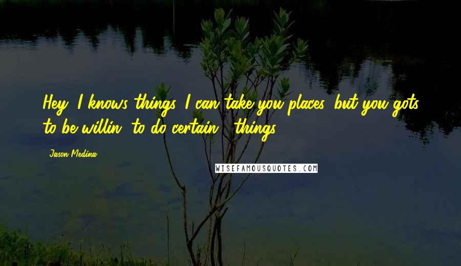 Jason Medina Quotes: Hey, I knows things. I can take you places, but you gots to be willin' to do certain... things.