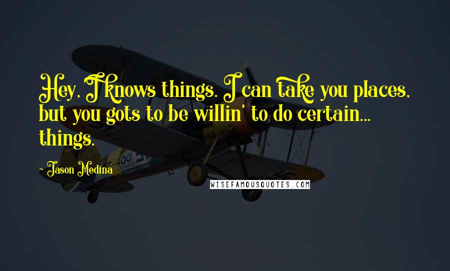 Jason Medina Quotes: Hey, I knows things. I can take you places, but you gots to be willin' to do certain... things.