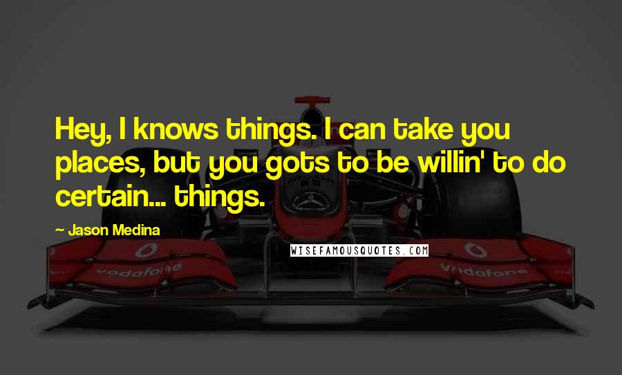 Jason Medina Quotes: Hey, I knows things. I can take you places, but you gots to be willin' to do certain... things.