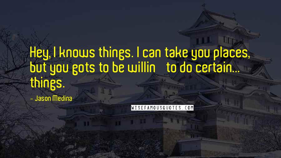 Jason Medina Quotes: Hey, I knows things. I can take you places, but you gots to be willin' to do certain... things.