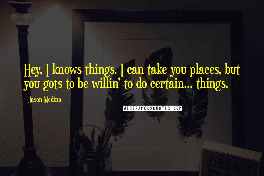 Jason Medina Quotes: Hey, I knows things. I can take you places, but you gots to be willin' to do certain... things.
