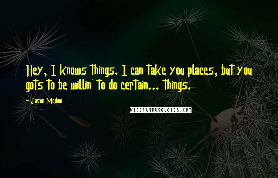 Jason Medina Quotes: Hey, I knows things. I can take you places, but you gots to be willin' to do certain... things.