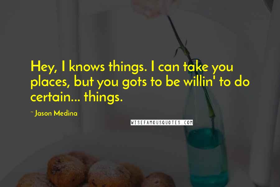 Jason Medina Quotes: Hey, I knows things. I can take you places, but you gots to be willin' to do certain... things.
