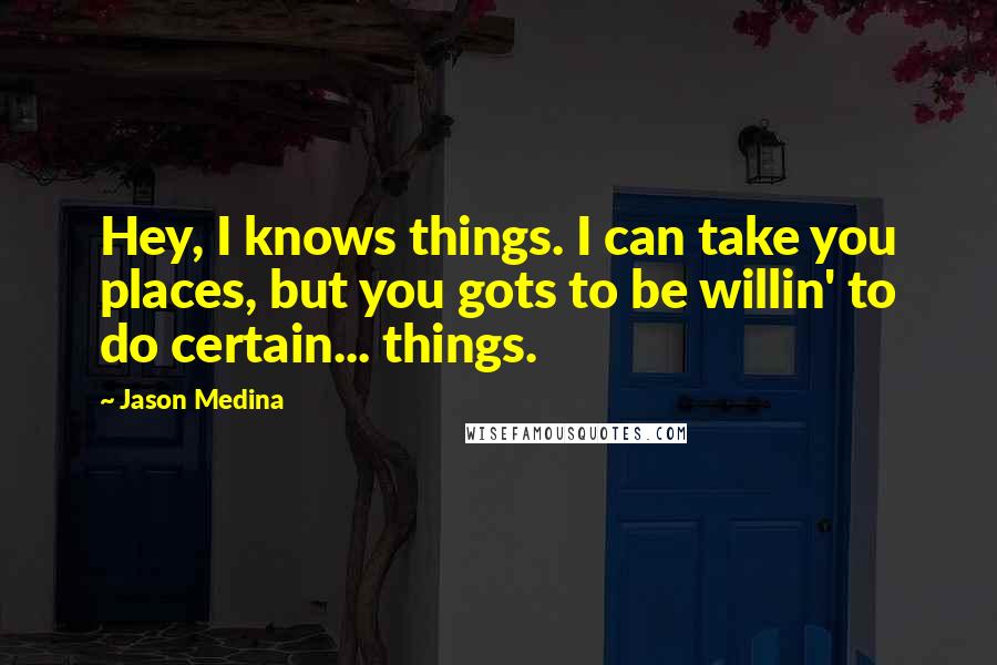 Jason Medina Quotes: Hey, I knows things. I can take you places, but you gots to be willin' to do certain... things.
