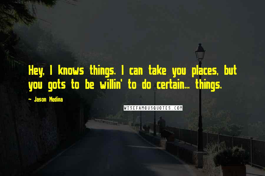 Jason Medina Quotes: Hey, I knows things. I can take you places, but you gots to be willin' to do certain... things.