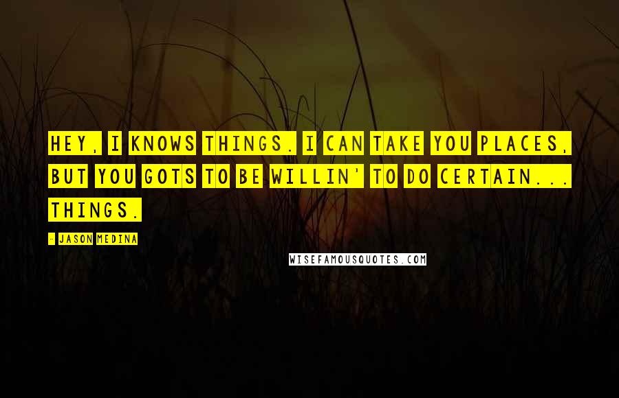 Jason Medina Quotes: Hey, I knows things. I can take you places, but you gots to be willin' to do certain... things.
