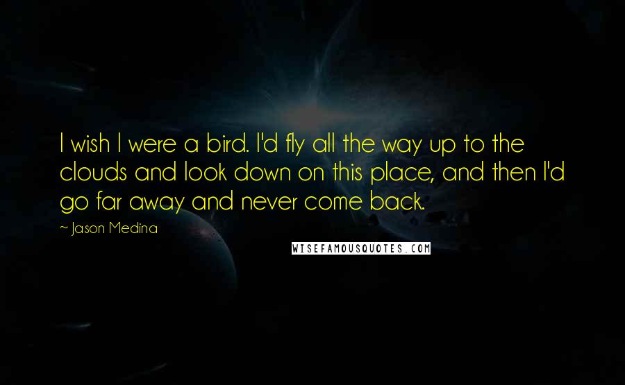 Jason Medina Quotes: I wish I were a bird. I'd fly all the way up to the clouds and look down on this place, and then I'd go far away and never come back.