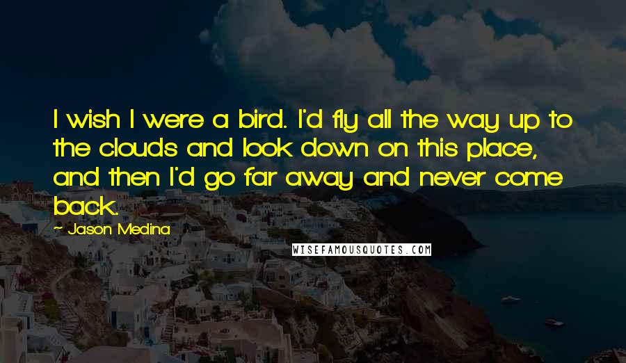 Jason Medina Quotes: I wish I were a bird. I'd fly all the way up to the clouds and look down on this place, and then I'd go far away and never come back.