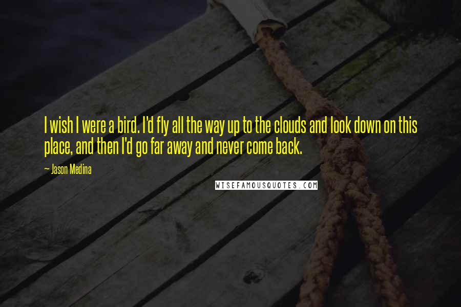 Jason Medina Quotes: I wish I were a bird. I'd fly all the way up to the clouds and look down on this place, and then I'd go far away and never come back.
