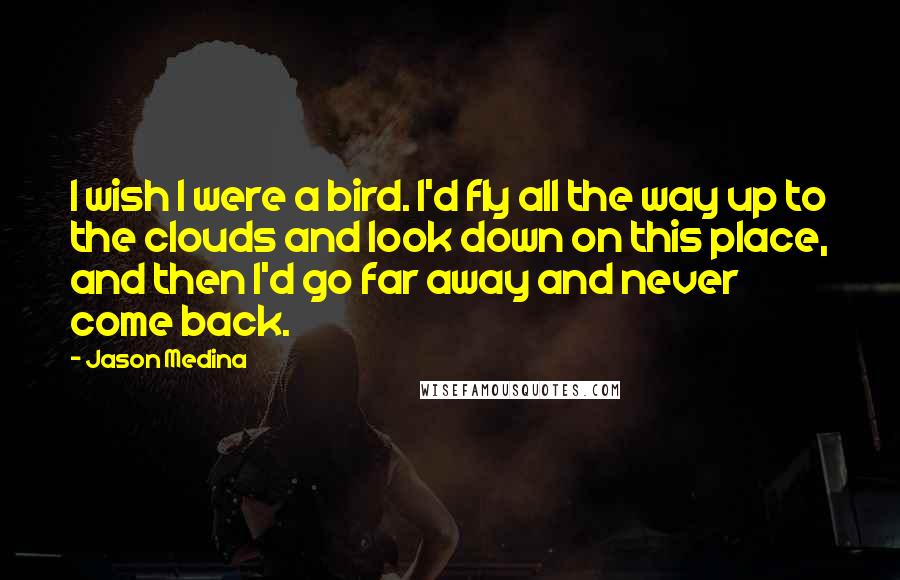 Jason Medina Quotes: I wish I were a bird. I'd fly all the way up to the clouds and look down on this place, and then I'd go far away and never come back.