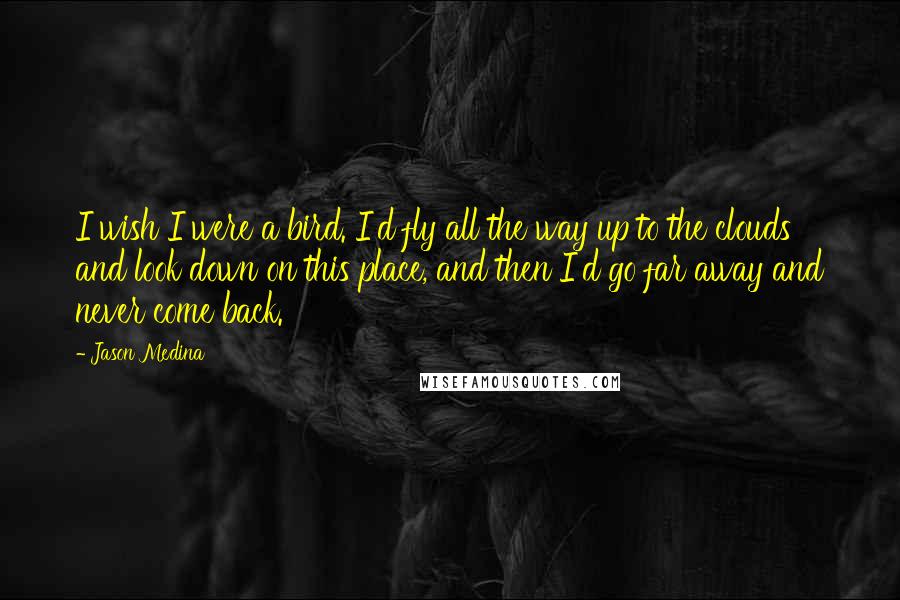 Jason Medina Quotes: I wish I were a bird. I'd fly all the way up to the clouds and look down on this place, and then I'd go far away and never come back.