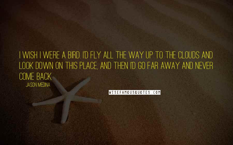 Jason Medina Quotes: I wish I were a bird. I'd fly all the way up to the clouds and look down on this place, and then I'd go far away and never come back.