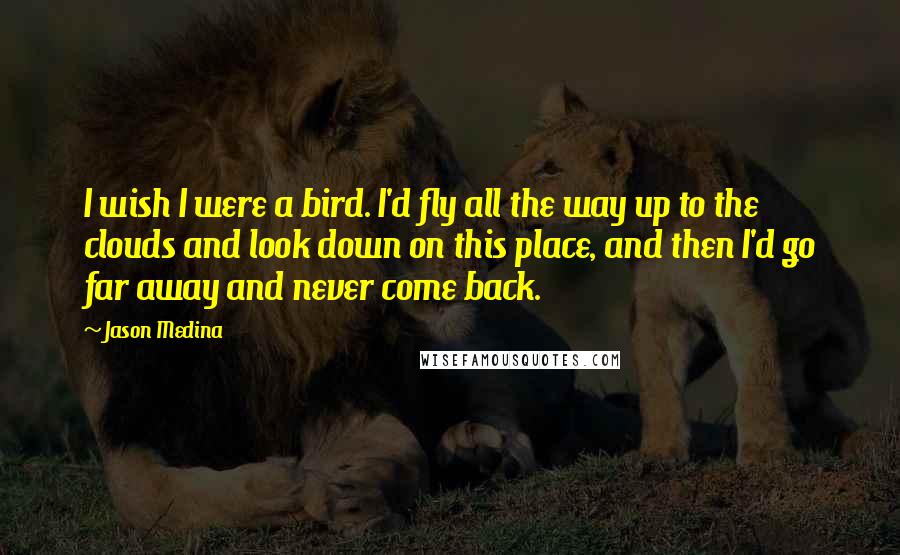 Jason Medina Quotes: I wish I were a bird. I'd fly all the way up to the clouds and look down on this place, and then I'd go far away and never come back.