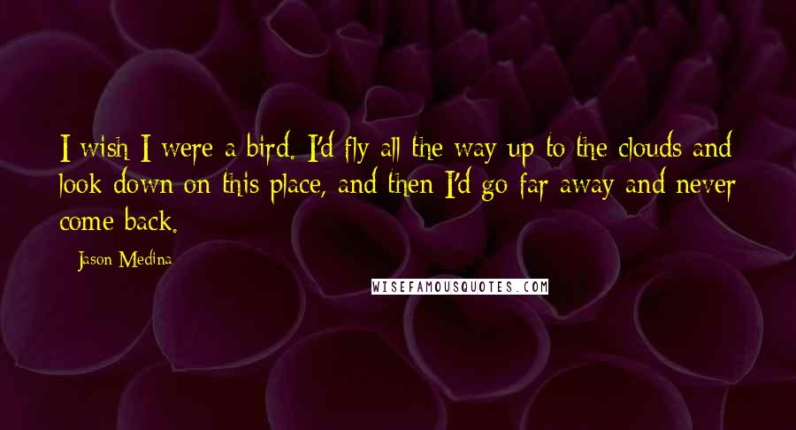 Jason Medina Quotes: I wish I were a bird. I'd fly all the way up to the clouds and look down on this place, and then I'd go far away and never come back.