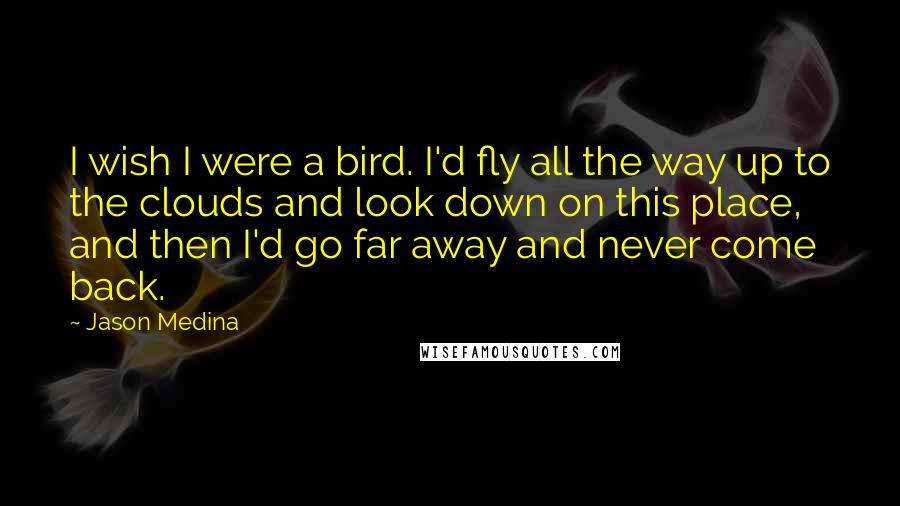 Jason Medina Quotes: I wish I were a bird. I'd fly all the way up to the clouds and look down on this place, and then I'd go far away and never come back.