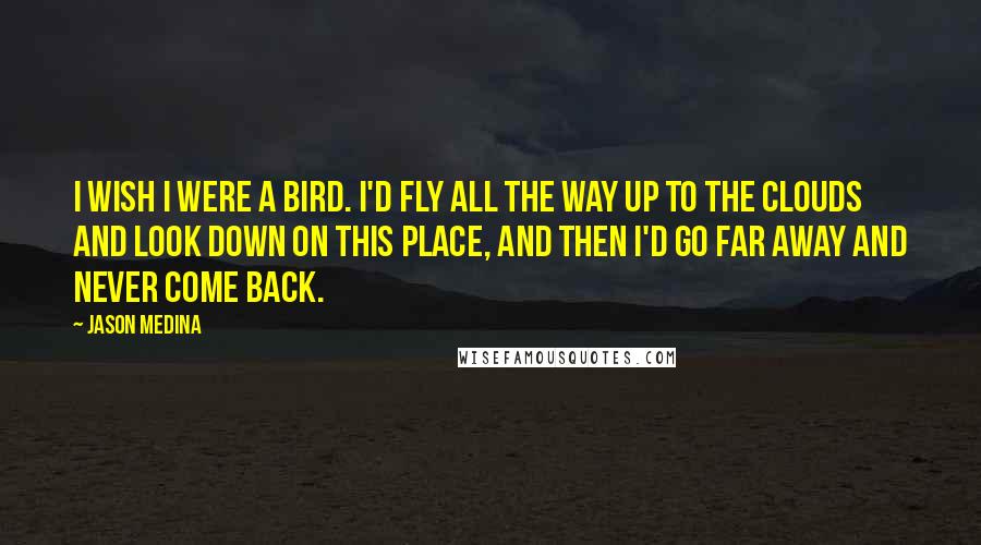 Jason Medina Quotes: I wish I were a bird. I'd fly all the way up to the clouds and look down on this place, and then I'd go far away and never come back.