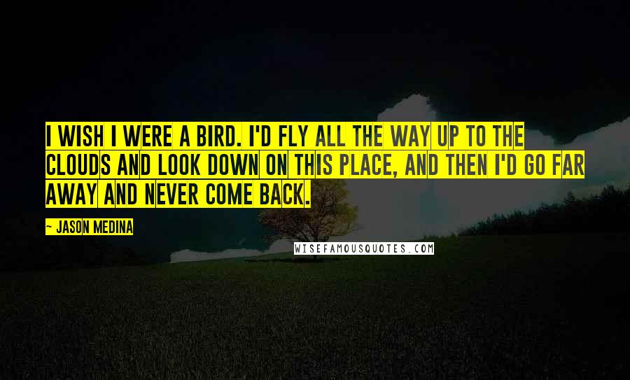 Jason Medina Quotes: I wish I were a bird. I'd fly all the way up to the clouds and look down on this place, and then I'd go far away and never come back.