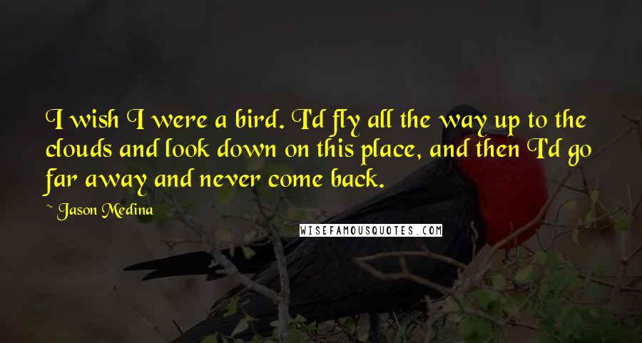 Jason Medina Quotes: I wish I were a bird. I'd fly all the way up to the clouds and look down on this place, and then I'd go far away and never come back.