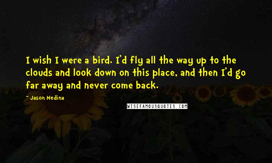 Jason Medina Quotes: I wish I were a bird. I'd fly all the way up to the clouds and look down on this place, and then I'd go far away and never come back.
