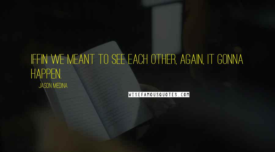 Jason Medina Quotes: Iffin we meant to see each other, again, it gonna happen.