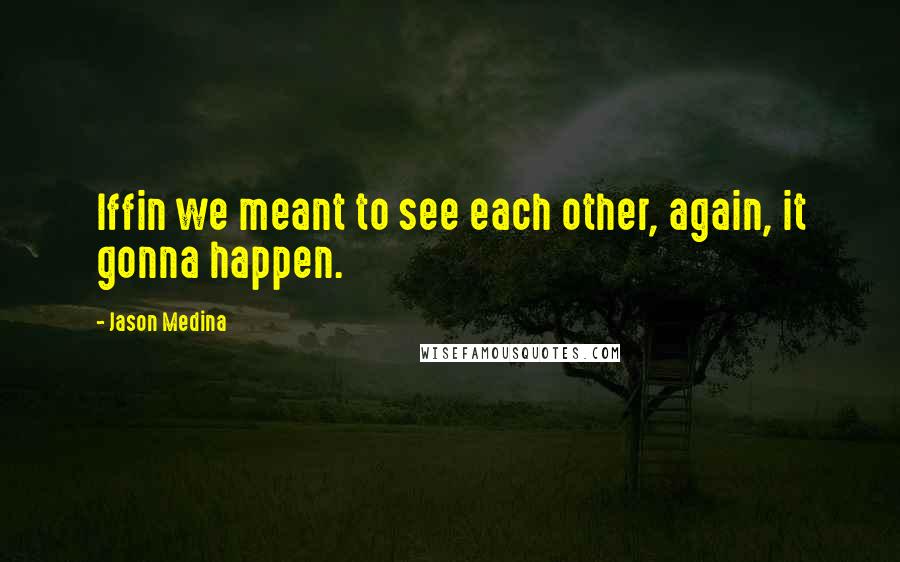 Jason Medina Quotes: Iffin we meant to see each other, again, it gonna happen.