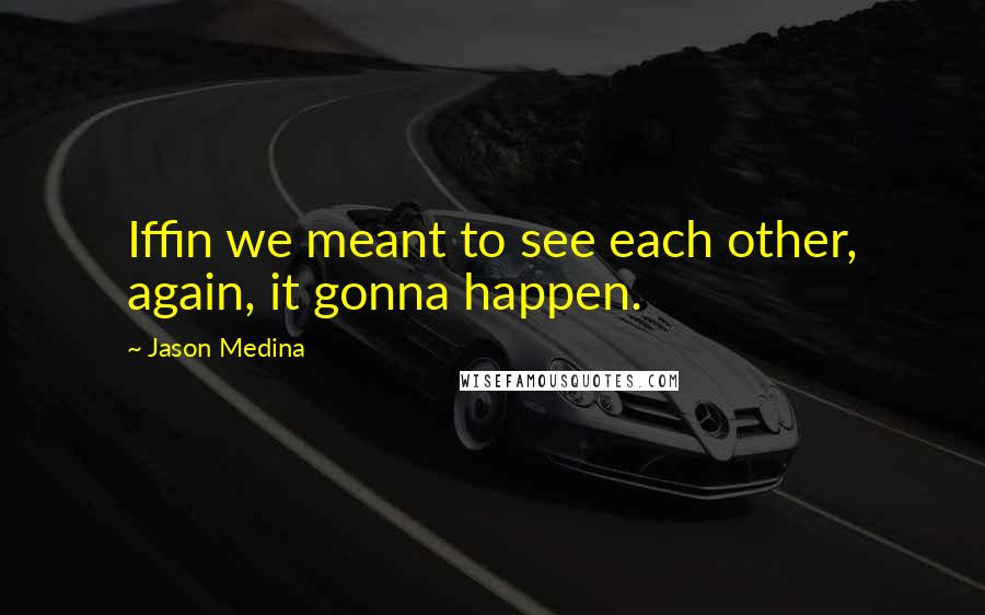 Jason Medina Quotes: Iffin we meant to see each other, again, it gonna happen.