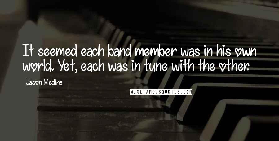 Jason Medina Quotes: It seemed each band member was in his own world. Yet, each was in tune with the other.