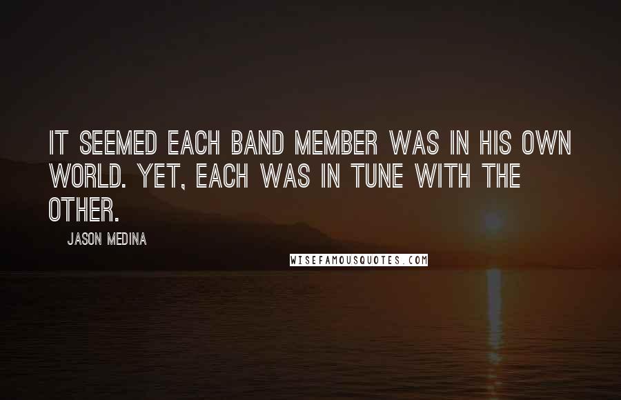 Jason Medina Quotes: It seemed each band member was in his own world. Yet, each was in tune with the other.