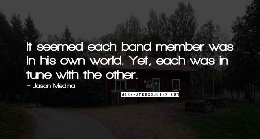 Jason Medina Quotes: It seemed each band member was in his own world. Yet, each was in tune with the other.