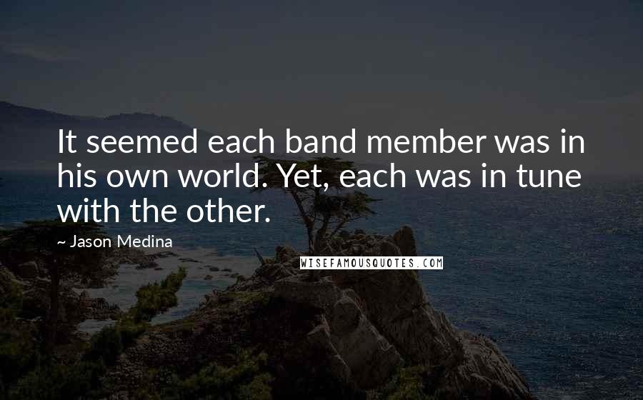 Jason Medina Quotes: It seemed each band member was in his own world. Yet, each was in tune with the other.