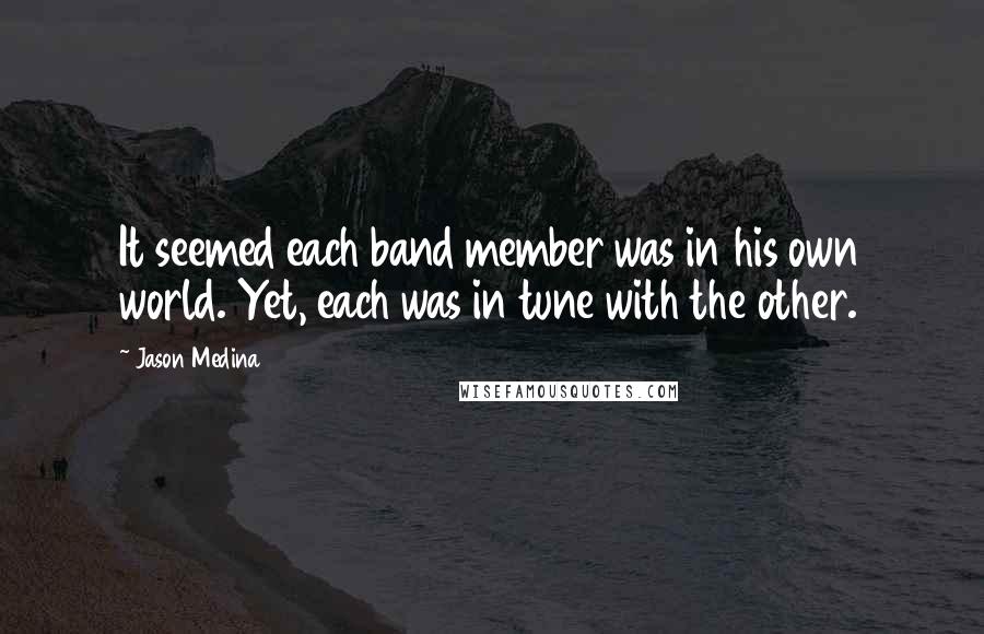 Jason Medina Quotes: It seemed each band member was in his own world. Yet, each was in tune with the other.