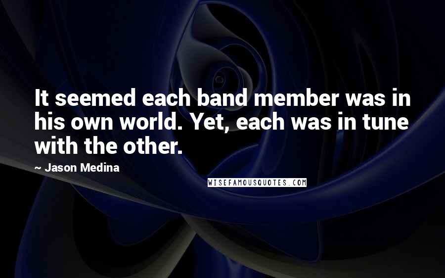 Jason Medina Quotes: It seemed each band member was in his own world. Yet, each was in tune with the other.