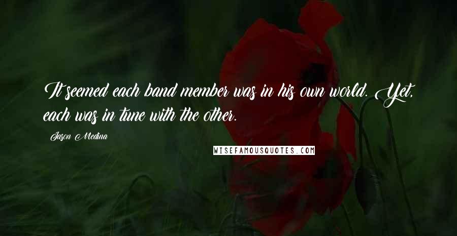 Jason Medina Quotes: It seemed each band member was in his own world. Yet, each was in tune with the other.