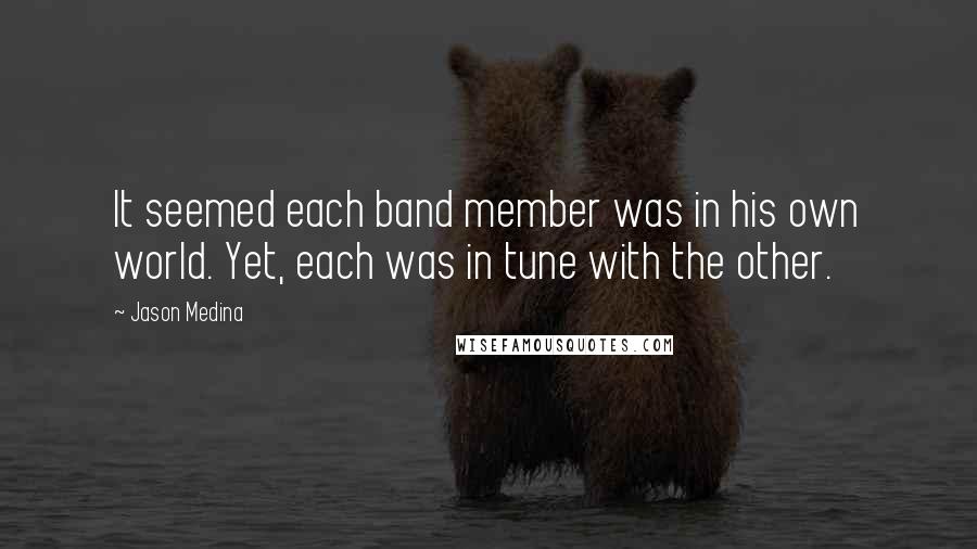 Jason Medina Quotes: It seemed each band member was in his own world. Yet, each was in tune with the other.