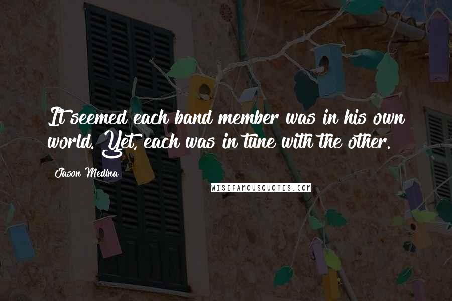 Jason Medina Quotes: It seemed each band member was in his own world. Yet, each was in tune with the other.