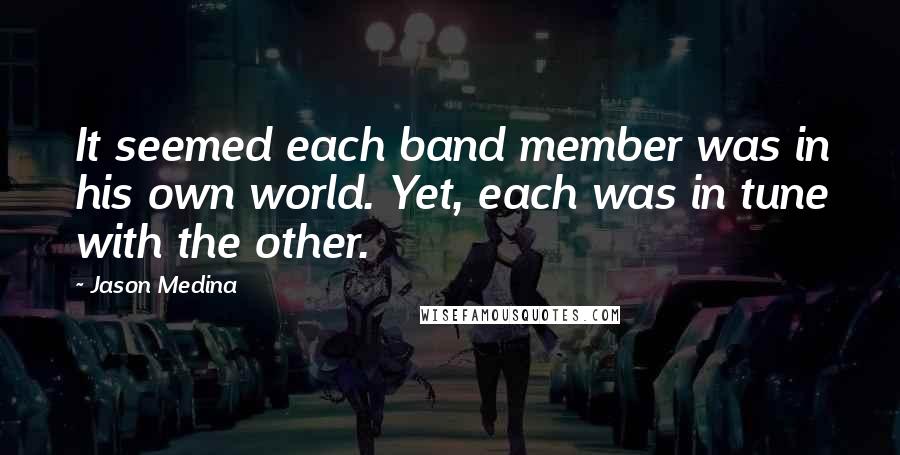 Jason Medina Quotes: It seemed each band member was in his own world. Yet, each was in tune with the other.