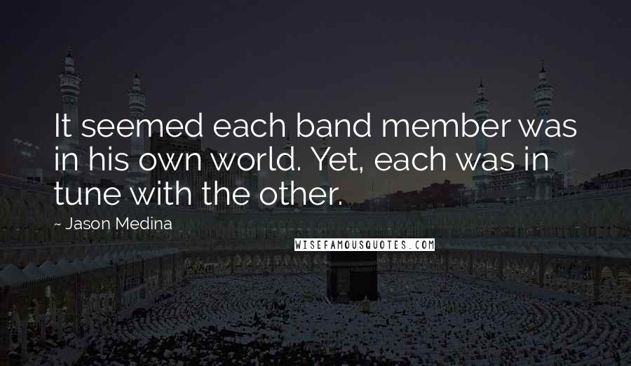 Jason Medina Quotes: It seemed each band member was in his own world. Yet, each was in tune with the other.