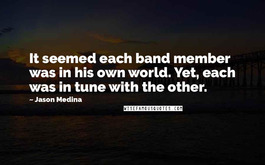 Jason Medina Quotes: It seemed each band member was in his own world. Yet, each was in tune with the other.