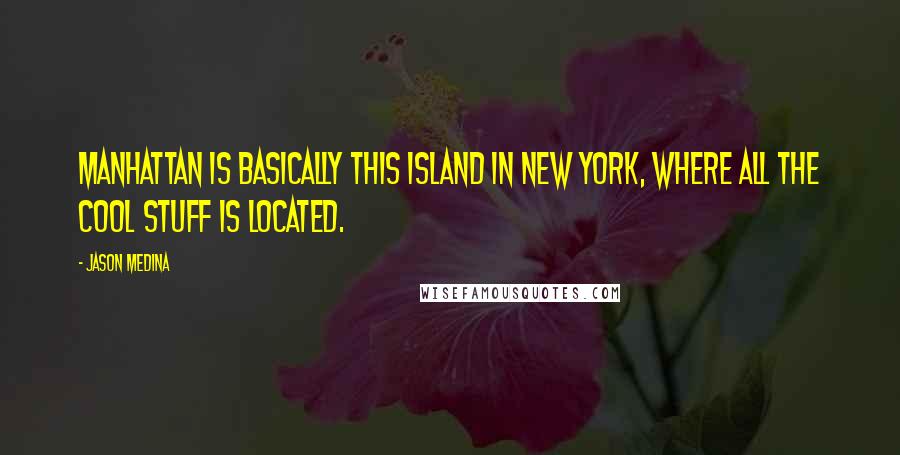 Jason Medina Quotes: Manhattan is basically this island in New York, where all the cool stuff is located.